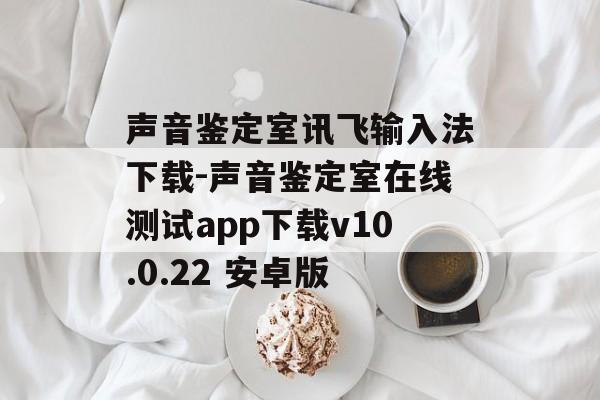 声音鉴定室讯飞输入法下载-声音鉴定室在线测试app下载v10.0.22 安卓版
