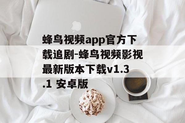 蜂鸟视频app官方下载追剧-蜂鸟视频影视最新版本下载v1.3.1 安卓版