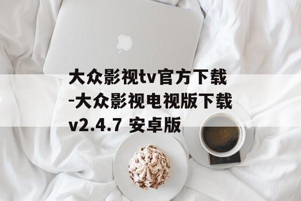 大众影视tv官方下载-大众影视电视版下载v2.4.7 安卓版