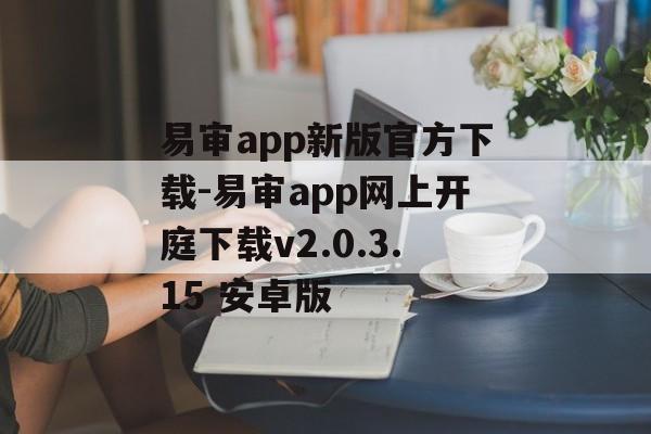 易审app新版官方下载-易审app网上开庭下载v2.0.3.15 安卓版