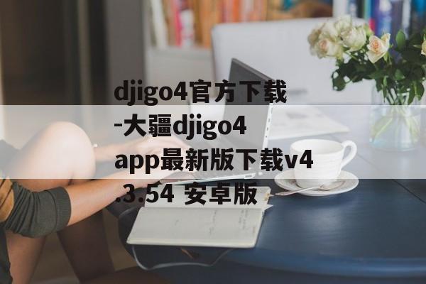 djigo4官方下载-大疆djigo4 app最新版下载v4.3.54 安卓版