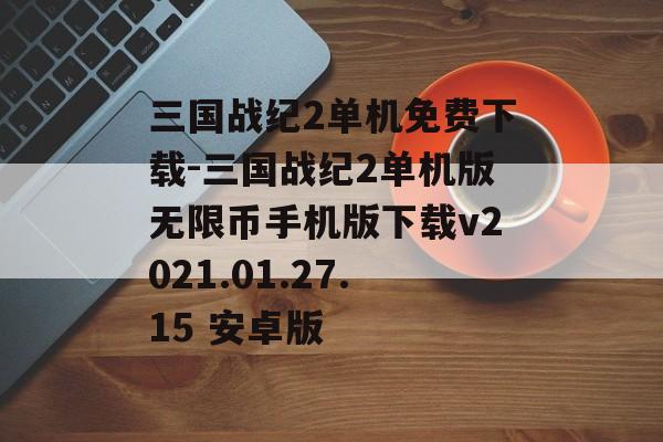 三国战纪2单机免费下载-三国战纪2单机版无限币手机版下载v2021.01.27.15 安卓版