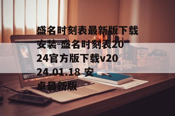 盛名时刻表最新版下载安装-盛名时刻表2024官方版下载v2024.01.18 安卓最新版