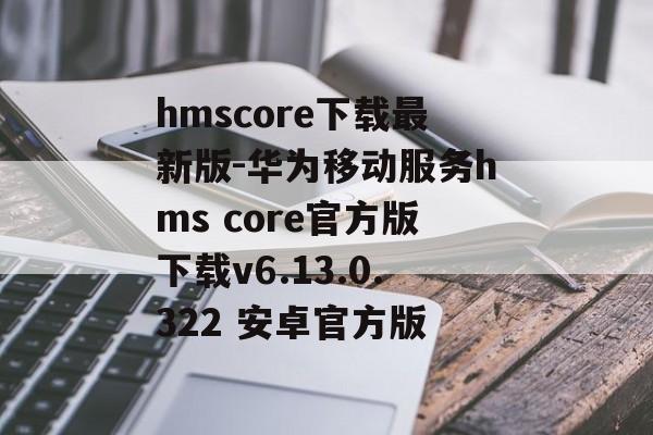 hmscore下载最新版-华为移动服务hms core官方版下载v6.13.0.322 安卓官方版