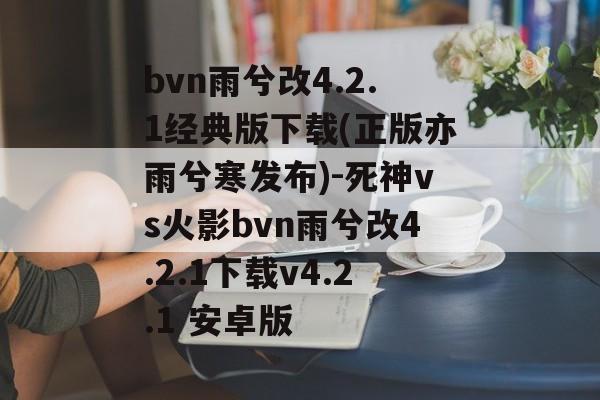 bvn雨兮改4.2.1经典版下载(正版亦雨兮寒发布)-死神vs火影bvn雨兮改4.2.1下载v4.2.1 安卓版