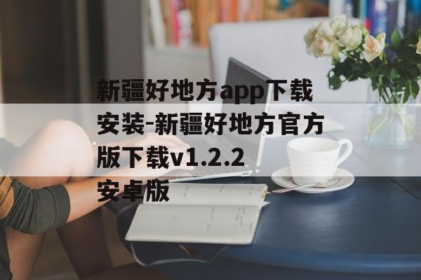 新疆好地方app下载安装-新疆好地方官方版下载v1.2.2 安卓版
