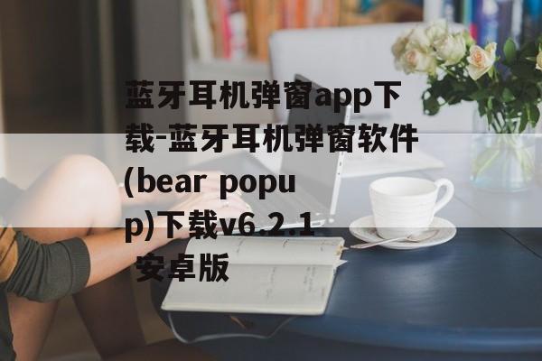 蓝牙耳机弹窗app下载-蓝牙耳机弹窗软件(bear popup)下载v6.2.1 安卓版