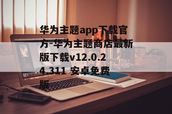 华为主题app下载官方-华为主题商店最新版下载v12.0.24.311 安卓免费版