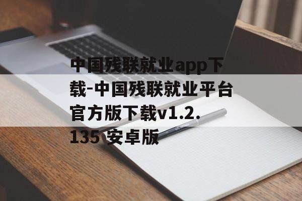 中国残联就业app下载-中国残联就业平台官方版下载v1.2.135 安卓版