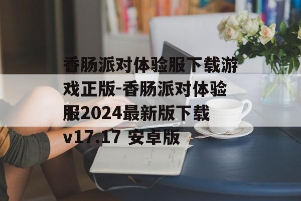 香肠派对体验服下载游戏正版-香肠派对体验服2024最新版下载v17.17 安卓版
