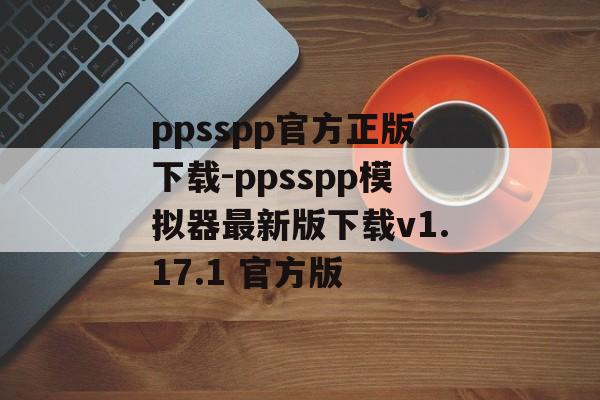 ppsspp官方正版下载-ppsspp模拟器最新版下载v1.17.1 官方版