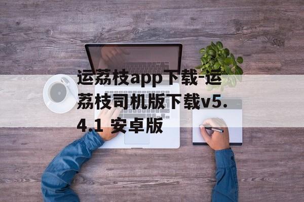 运荔枝app下载-运荔枝司机版下载v5.4.1 安卓版