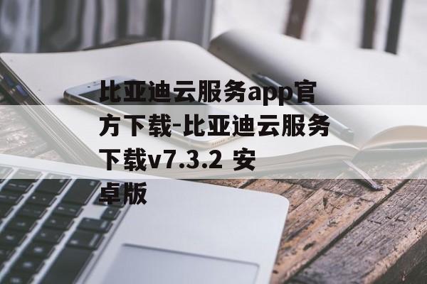 比亚迪云服务app官方下载-比亚迪云服务下载v7.3.2 安卓版