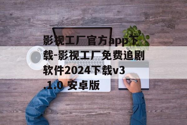 影视工厂官方app下载-影视工厂免费追剧软件2024下载v3.1.0 安卓版