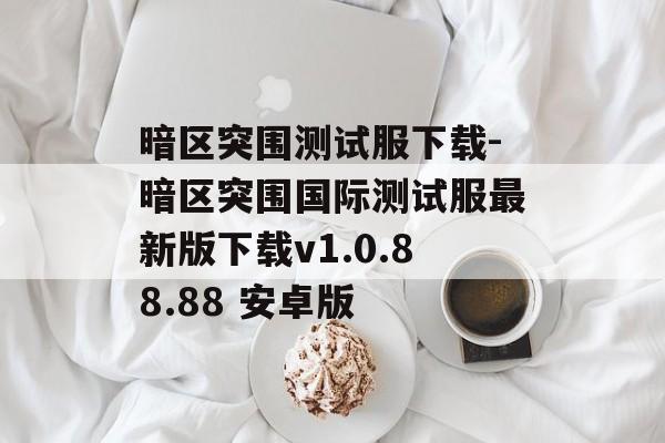 暗区突围测试服下载-暗区突围国际测试服最新版下载v1.0.88.88 安卓版