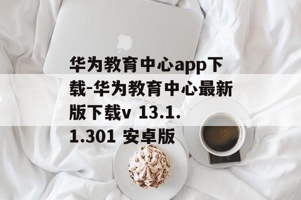 华为教育中心app下载-华为教育中心最新版下载v 13.1.1.301 安卓版