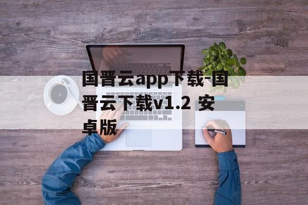 国晋云app下载-国晋云下载v1.2 安卓版