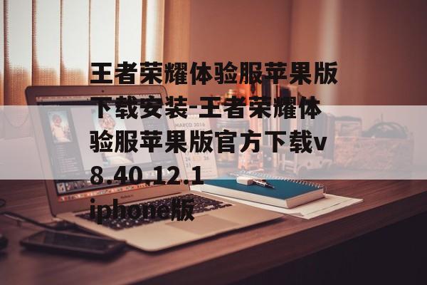 王者荣耀体验服苹果版下载安装-王者荣耀体验服苹果版官方下载v8.40.12.1 iphone版