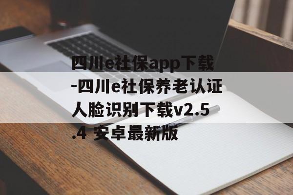 四川e社保app下载-四川e社保养老认证人脸识别下载v2.5.4 安卓最新版