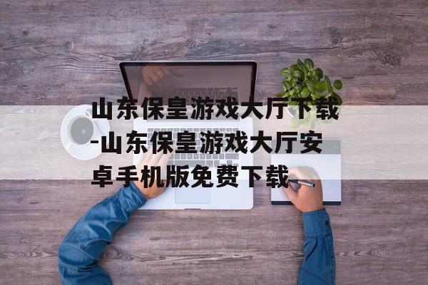 山东保皇游戏大厅下载-山东保皇游戏大厅安卓手机版免费下载