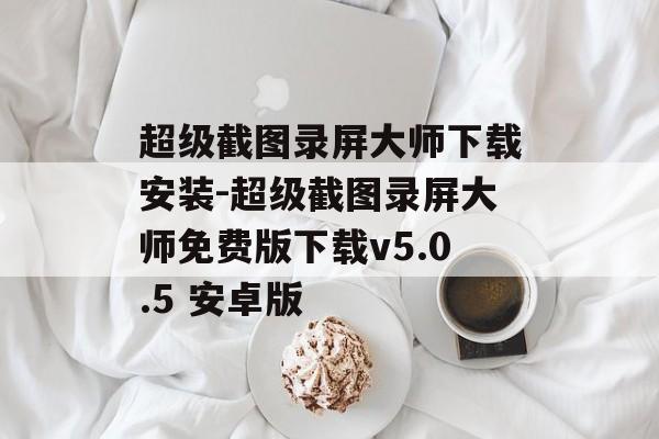 超级截图录屏大师下载安装-超级截图录屏大师免费版下载v5.0.5 安卓版