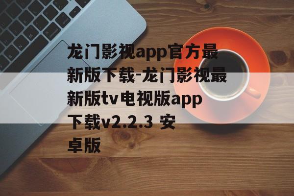 龙门影视app官方最新版下载-龙门影视最新版tv电视版app下载v2.2.3 安卓版