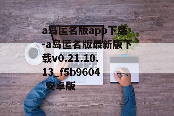 a岛匿名版app下载-a岛匿名版最新版下载v0.21.10.13_f5b9604 安卓版