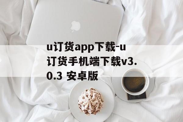 u订货app下载-u订货手机端下载v3.0.3 安卓版