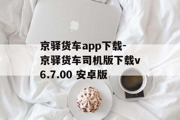 京驿货车app下载-京驿货车司机版下载v6.7.00 安卓版