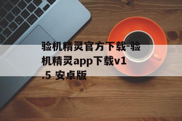 验机精灵官方下载-验机精灵app下载v1.5 安卓版