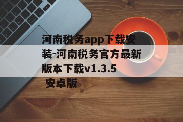 河南税务app下载安装-河南税务官方最新版本下载v1.3.5 安卓版