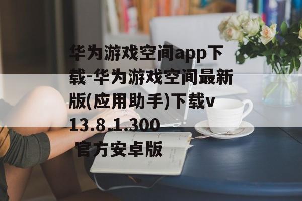 华为游戏空间app下载-华为游戏空间最新版(应用助手)下载v13.8.1.300 官方安卓版