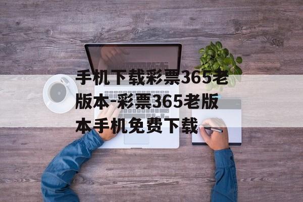 手机下载彩票365老版本-彩票365老版本手机免费下载