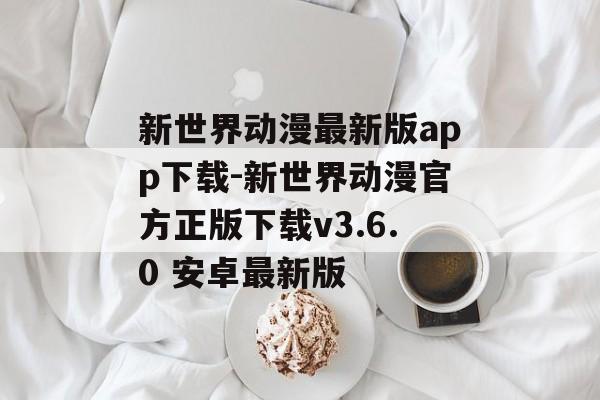 新世界动漫最新版app下载-新世界动漫官方正版下载v3.6.0 安卓最新版
