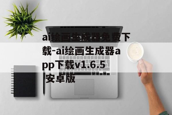 ai绘画生成器免费下载-ai绘画生成器app下载v1.6.5 安卓版
