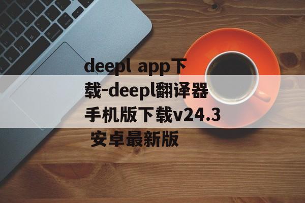 deepl app下载-deepl翻译器手机版下载v24.3 安卓最新版