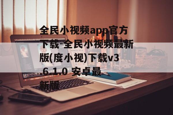 全民小视频app官方下载-全民小视频最新版(度小视)下载v3.6.1.0 安卓最新版