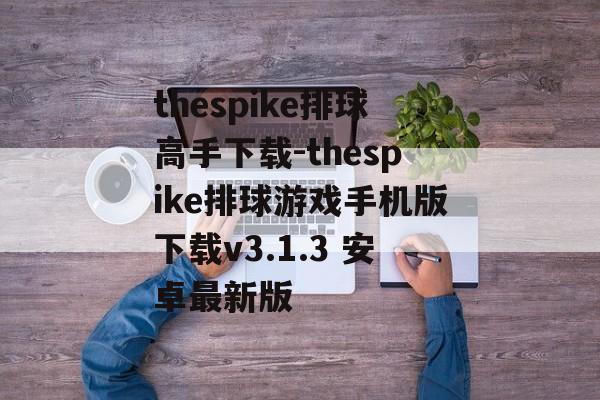 thespike排球高手下载-thespike排球游戏手机版下载v3.1.3 安卓最新版