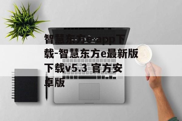 智慧东方e app下载-智慧东方e最新版下载v5.3 官方安卓版