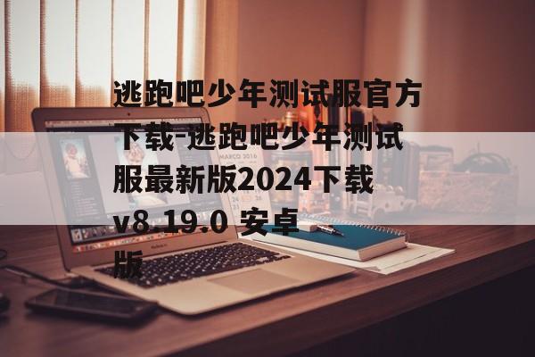 逃跑吧少年测试服官方下载-逃跑吧少年测试服最新版2024下载v8.19.0 安卓版