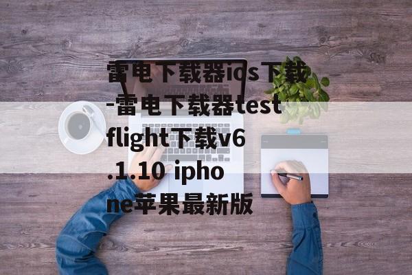 雷电下载器ios下载-雷电下载器testflight下载v6.1.10 iphone苹果最新版