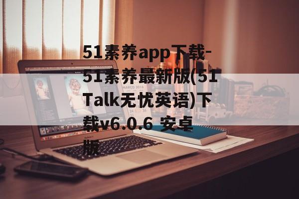 51素养app下载-51素养最新版(51Talk无忧英语)下载v6.0.6 安卓版