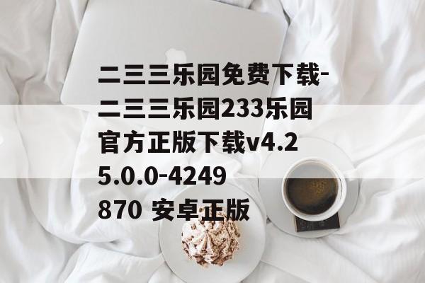 二三三乐园免费下载-二三三乐园233乐园官方正版下载v4.25.0.0-4249870 安卓正版
