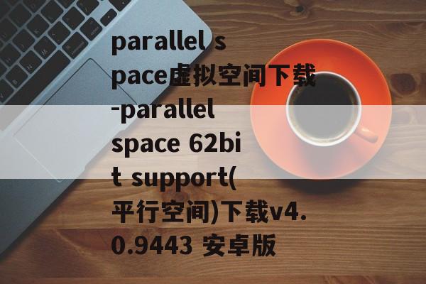 parallel space虚拟空间下载-parallel space 62bit support(平行空间)下载v4.0.9443 安卓版