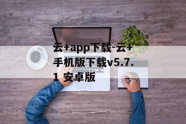 云+app下载-云+手机版下载v5.7.1 安卓版