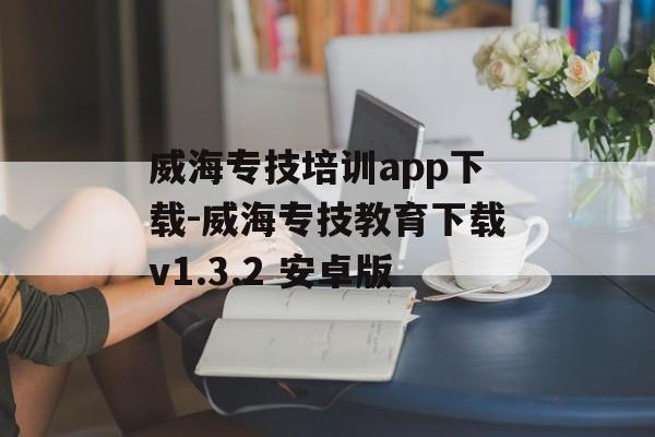 威海专技培训app下载-威海专技教育下载v1.3.2 安卓版