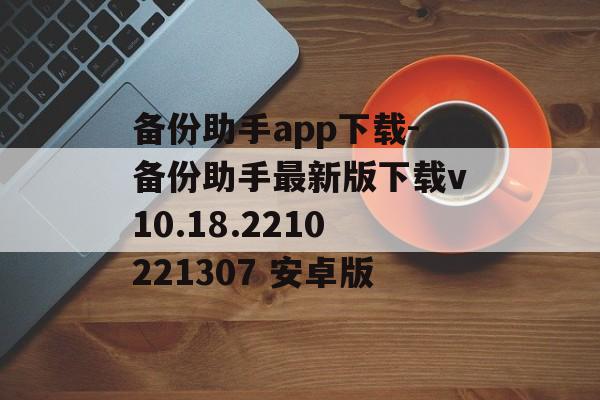 备份助手app下载-备份助手最新版下载v10.18.2210221307 安卓版