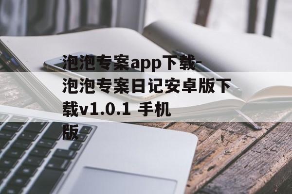 泡泡专案app下载-泡泡专案日记安卓版下载v1.0.1 手机版