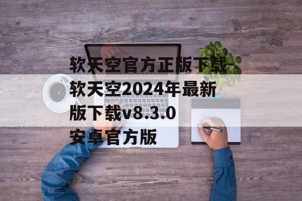 软天空官方正版下载-软天空2024年最新版下载v8.3.0 安卓官方版