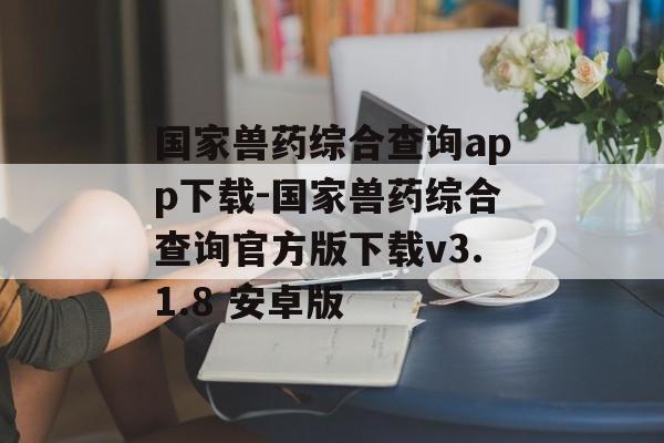 国家兽药综合查询app下载-国家兽药综合查询官方版下载v3.1.8 安卓版